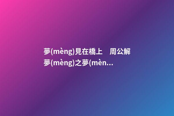夢(mèng)見在橋上　周公解夢(mèng)之夢(mèng)到在橋上